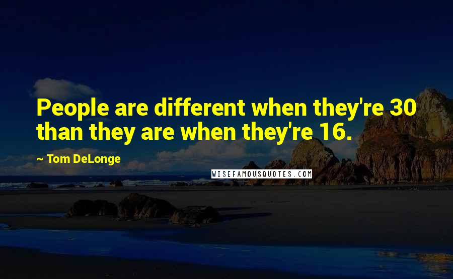 Tom DeLonge Quotes: People are different when they're 30 than they are when they're 16.