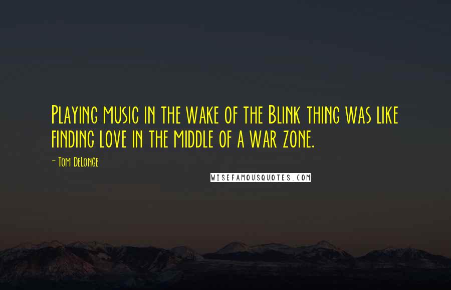 Tom DeLonge Quotes: Playing music in the wake of the Blink thing was like finding love in the middle of a war zone.