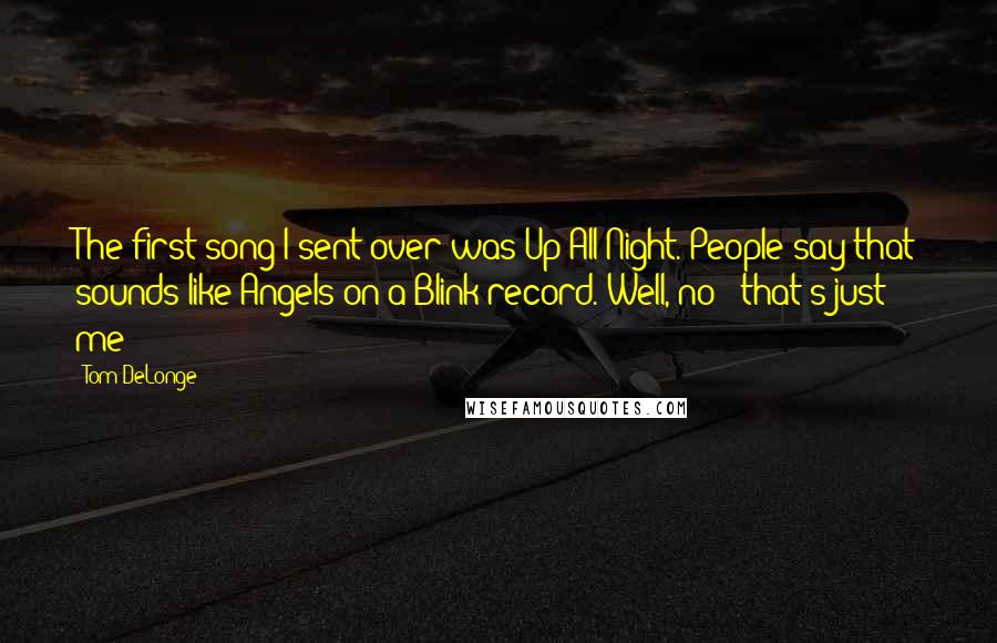 Tom DeLonge Quotes: The first song I sent over was Up All Night. People say that sounds like Angels on a Blink record. Well, no - that's just me!