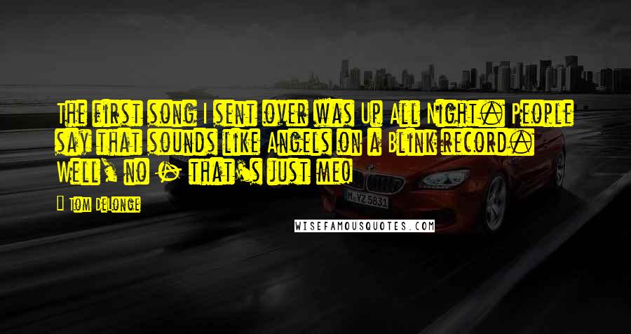 Tom DeLonge Quotes: The first song I sent over was Up All Night. People say that sounds like Angels on a Blink record. Well, no - that's just me!