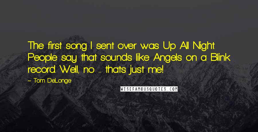 Tom DeLonge Quotes: The first song I sent over was Up All Night. People say that sounds like Angels on a Blink record. Well, no - that's just me!