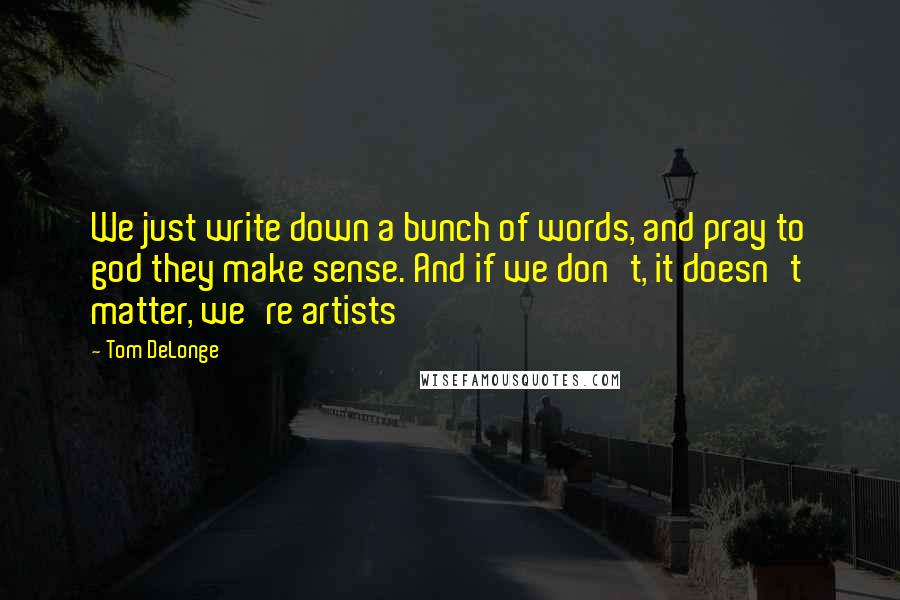 Tom DeLonge Quotes: We just write down a bunch of words, and pray to god they make sense. And if we don't, it doesn't matter, we're artists