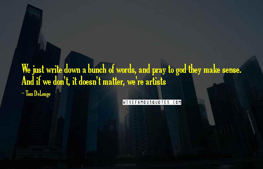 Tom DeLonge Quotes: We just write down a bunch of words, and pray to god they make sense. And if we don't, it doesn't matter, we're artists