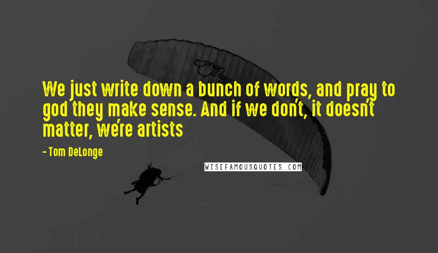 Tom DeLonge Quotes: We just write down a bunch of words, and pray to god they make sense. And if we don't, it doesn't matter, we're artists