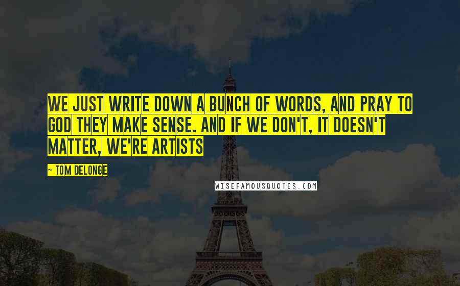 Tom DeLonge Quotes: We just write down a bunch of words, and pray to god they make sense. And if we don't, it doesn't matter, we're artists