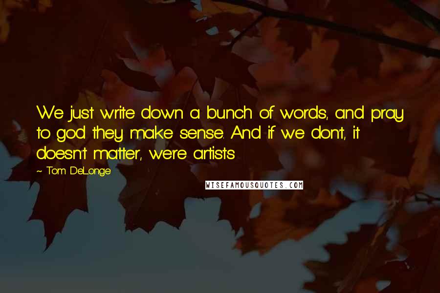 Tom DeLonge Quotes: We just write down a bunch of words, and pray to god they make sense. And if we don't, it doesn't matter, we're artists