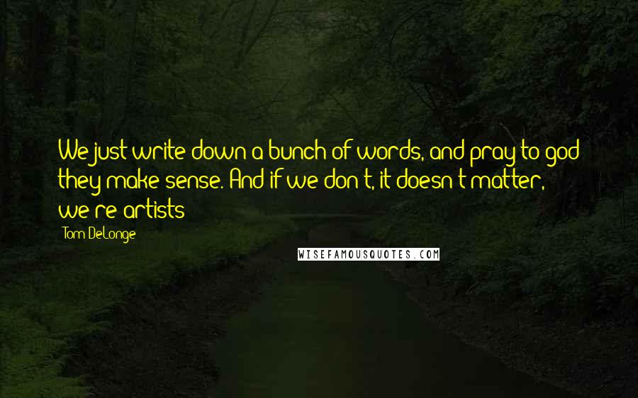 Tom DeLonge Quotes: We just write down a bunch of words, and pray to god they make sense. And if we don't, it doesn't matter, we're artists