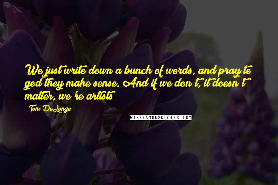 Tom DeLonge Quotes: We just write down a bunch of words, and pray to god they make sense. And if we don't, it doesn't matter, we're artists