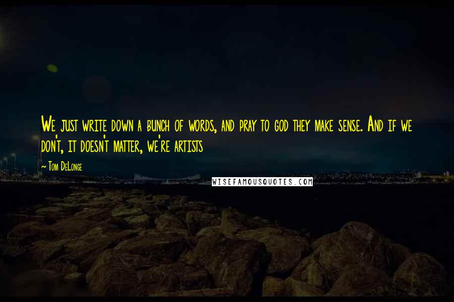 Tom DeLonge Quotes: We just write down a bunch of words, and pray to god they make sense. And if we don't, it doesn't matter, we're artists