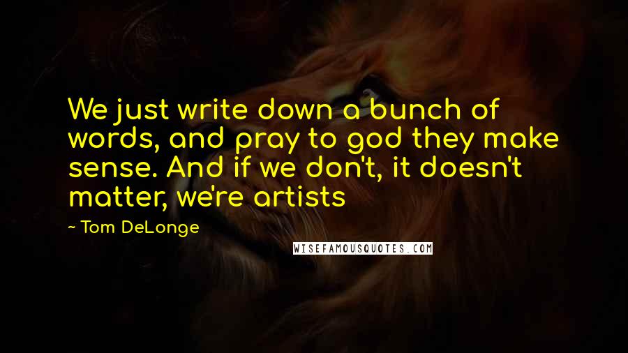 Tom DeLonge Quotes: We just write down a bunch of words, and pray to god they make sense. And if we don't, it doesn't matter, we're artists