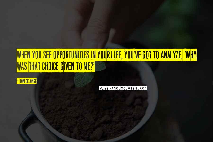 Tom DeLonge Quotes: When you see opportunities in your life, you've got to analyze, 'Why was that choice given to me?'