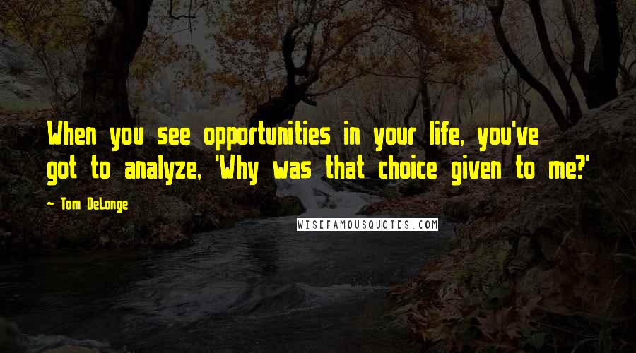 Tom DeLonge Quotes: When you see opportunities in your life, you've got to analyze, 'Why was that choice given to me?'