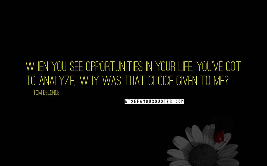 Tom DeLonge Quotes: When you see opportunities in your life, you've got to analyze, 'Why was that choice given to me?'