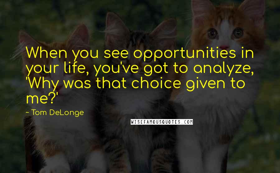 Tom DeLonge Quotes: When you see opportunities in your life, you've got to analyze, 'Why was that choice given to me?'