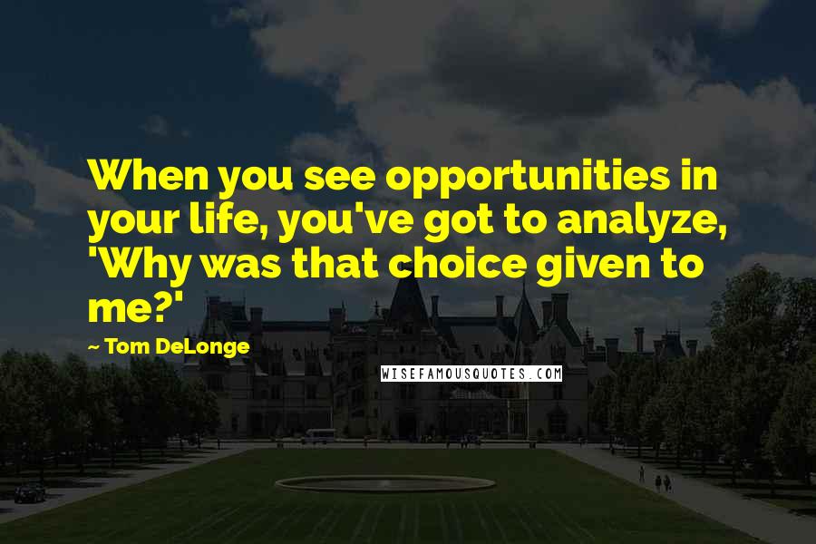 Tom DeLonge Quotes: When you see opportunities in your life, you've got to analyze, 'Why was that choice given to me?'