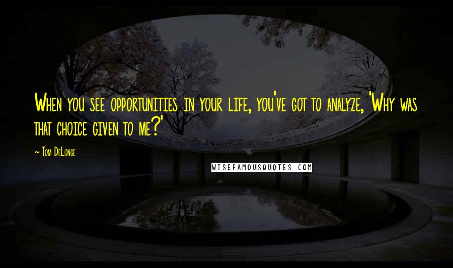 Tom DeLonge Quotes: When you see opportunities in your life, you've got to analyze, 'Why was that choice given to me?'