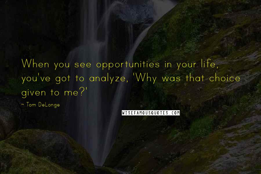 Tom DeLonge Quotes: When you see opportunities in your life, you've got to analyze, 'Why was that choice given to me?'