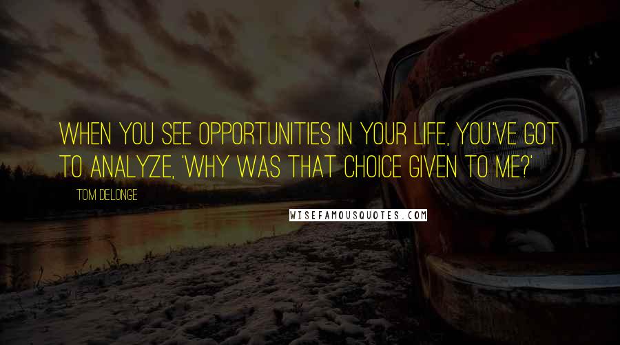 Tom DeLonge Quotes: When you see opportunities in your life, you've got to analyze, 'Why was that choice given to me?'