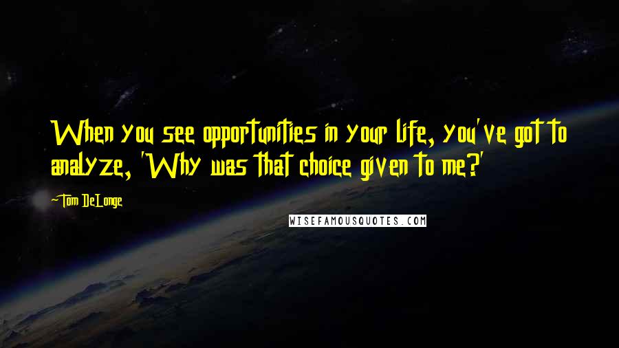 Tom DeLonge Quotes: When you see opportunities in your life, you've got to analyze, 'Why was that choice given to me?'