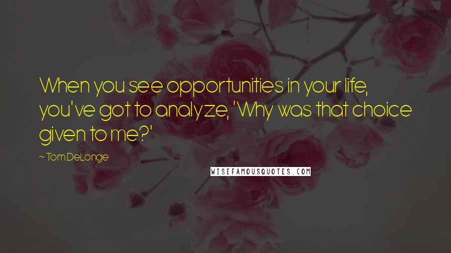 Tom DeLonge Quotes: When you see opportunities in your life, you've got to analyze, 'Why was that choice given to me?'