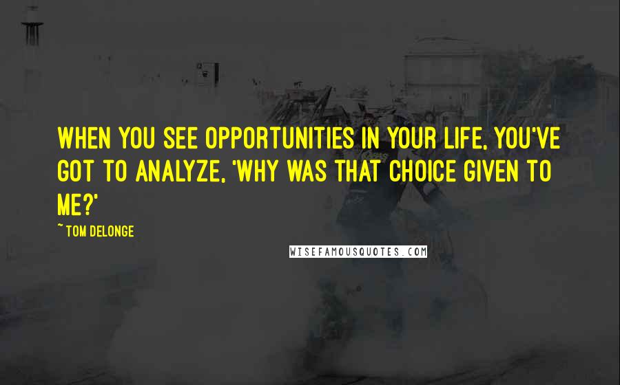 Tom DeLonge Quotes: When you see opportunities in your life, you've got to analyze, 'Why was that choice given to me?'