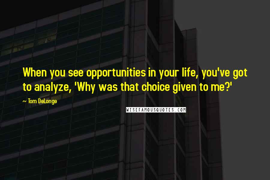 Tom DeLonge Quotes: When you see opportunities in your life, you've got to analyze, 'Why was that choice given to me?'