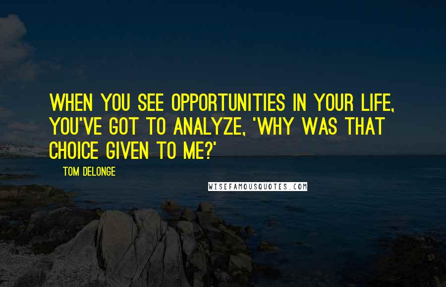 Tom DeLonge Quotes: When you see opportunities in your life, you've got to analyze, 'Why was that choice given to me?'