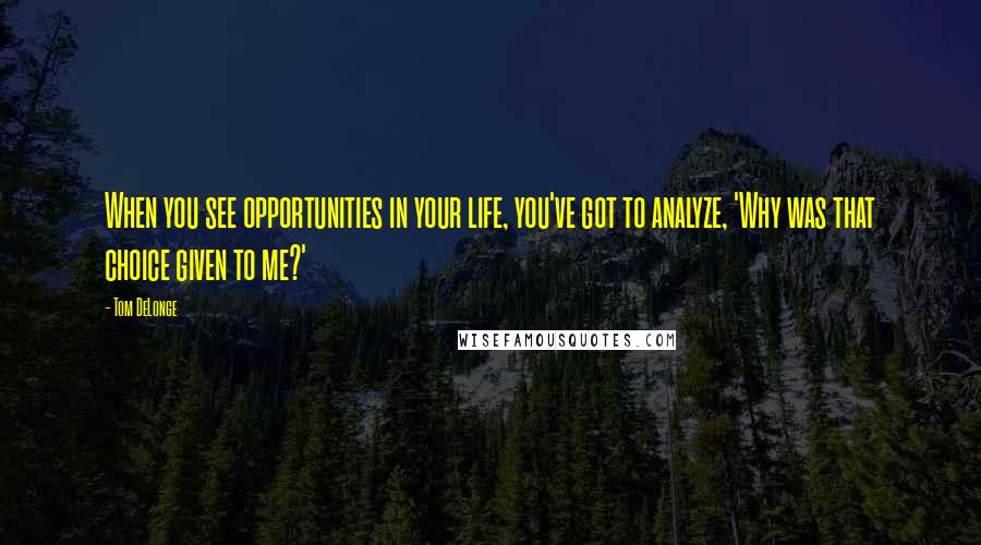 Tom DeLonge Quotes: When you see opportunities in your life, you've got to analyze, 'Why was that choice given to me?'