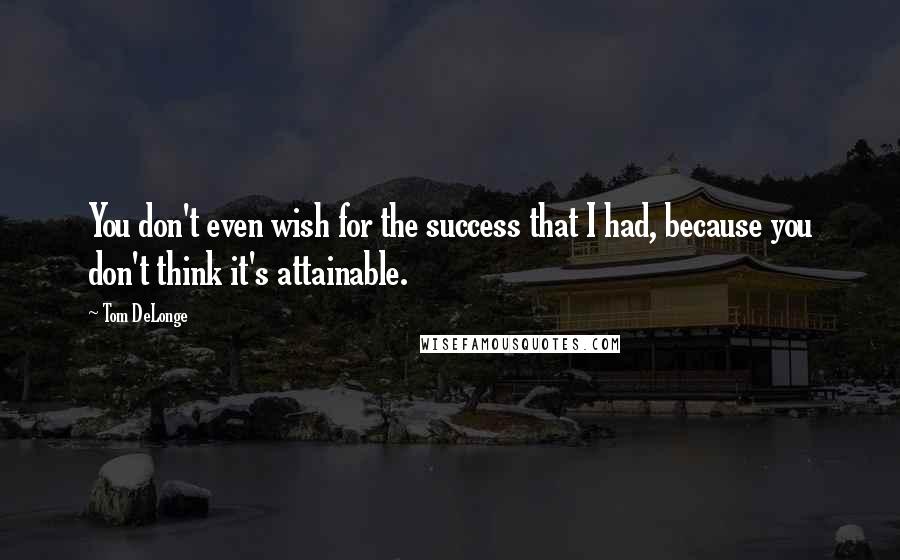 Tom DeLonge Quotes: You don't even wish for the success that I had, because you don't think it's attainable.