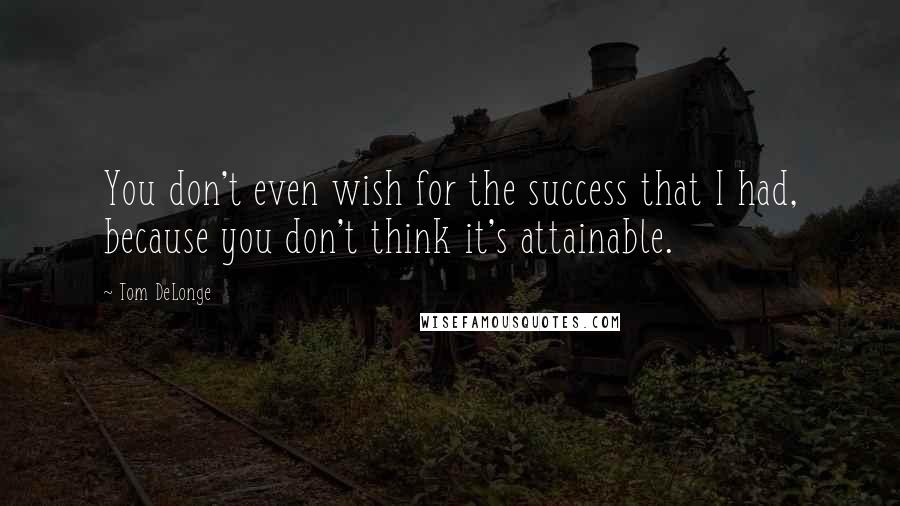 Tom DeLonge Quotes: You don't even wish for the success that I had, because you don't think it's attainable.