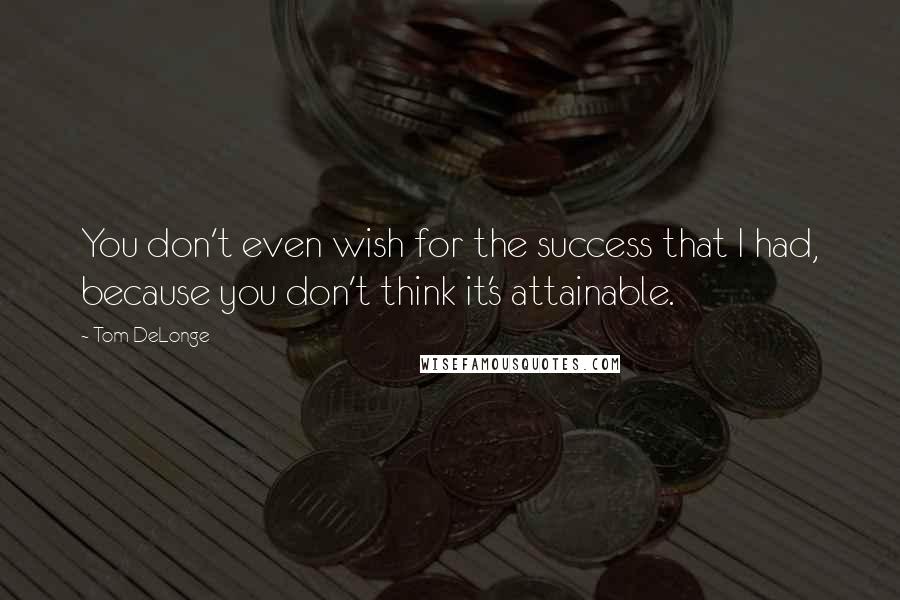 Tom DeLonge Quotes: You don't even wish for the success that I had, because you don't think it's attainable.