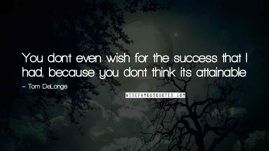 Tom DeLonge Quotes: You don't even wish for the success that I had, because you don't think it's attainable.