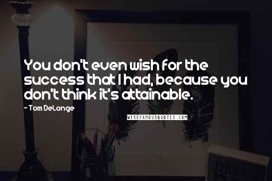 Tom DeLonge Quotes: You don't even wish for the success that I had, because you don't think it's attainable.