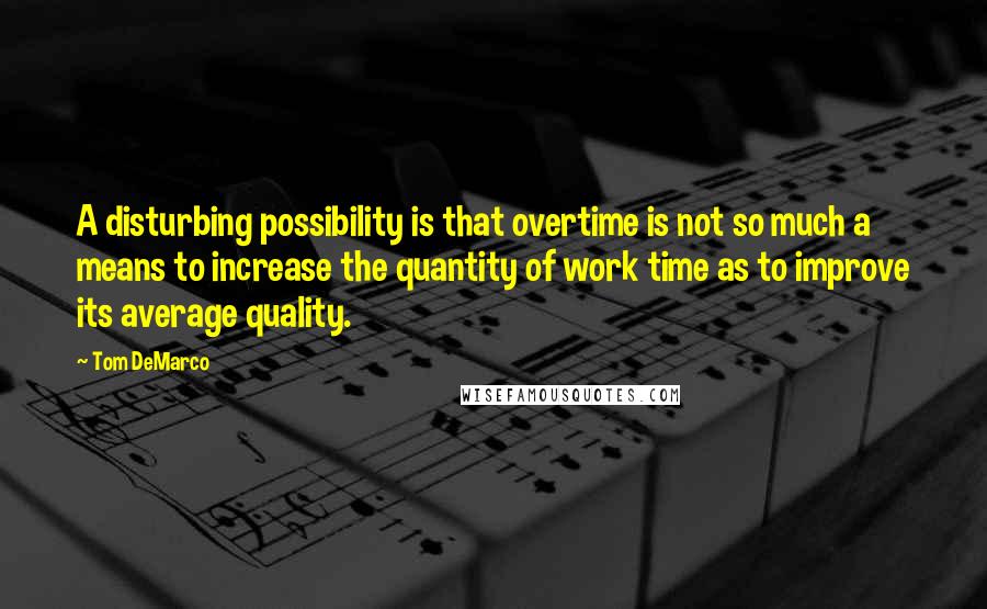 Tom DeMarco Quotes: A disturbing possibility is that overtime is not so much a means to increase the quantity of work time as to improve its average quality.