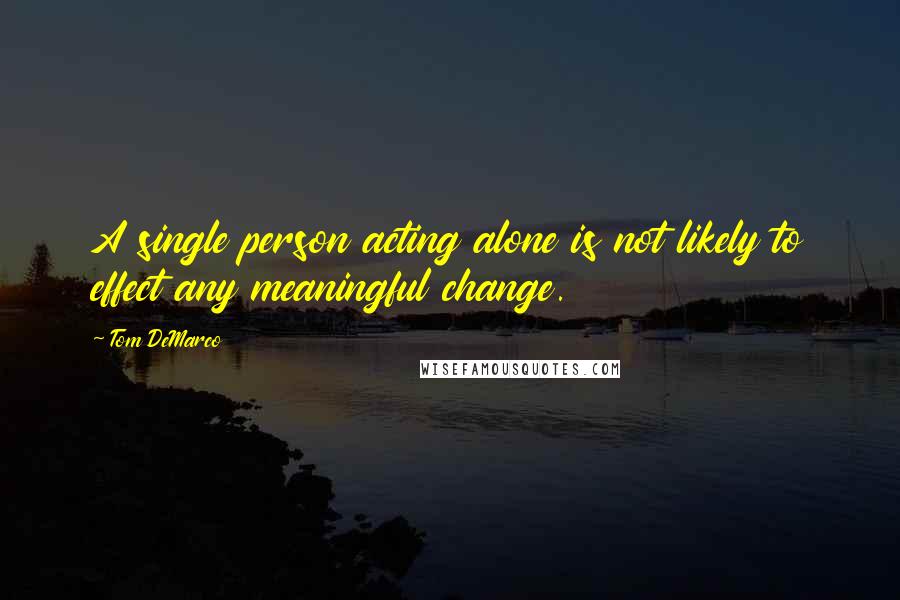 Tom DeMarco Quotes: A single person acting alone is not likely to effect any meaningful change.