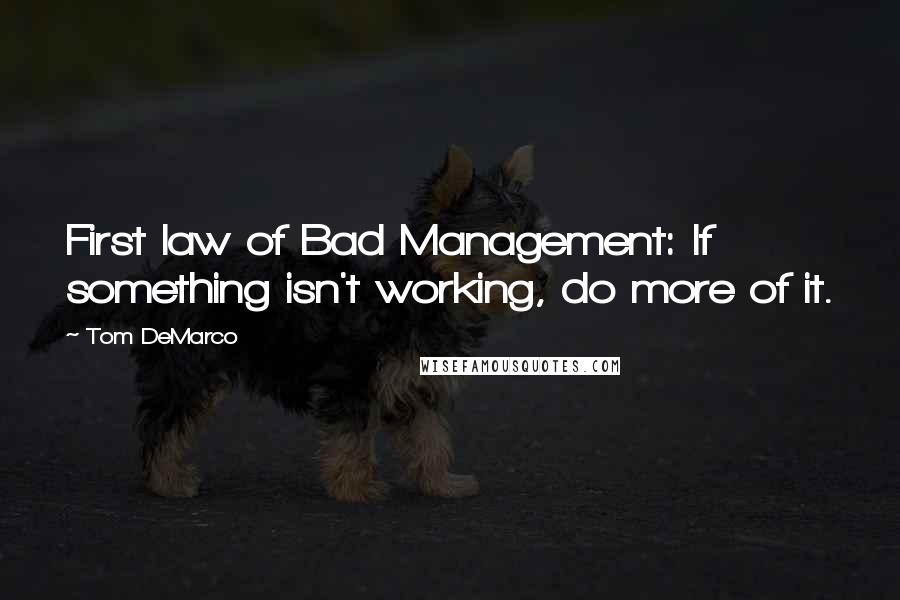 Tom DeMarco Quotes: First law of Bad Management: If something isn't working, do more of it.