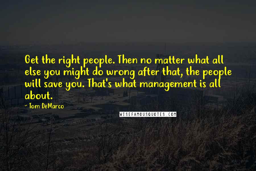 Tom DeMarco Quotes: Get the right people. Then no matter what all else you might do wrong after that, the people will save you. That's what management is all about.