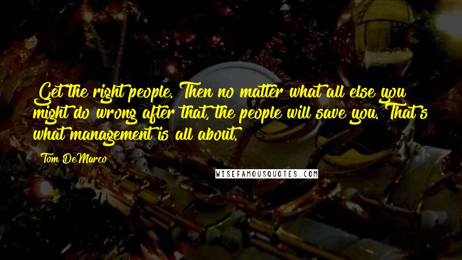 Tom DeMarco Quotes: Get the right people. Then no matter what all else you might do wrong after that, the people will save you. That's what management is all about.