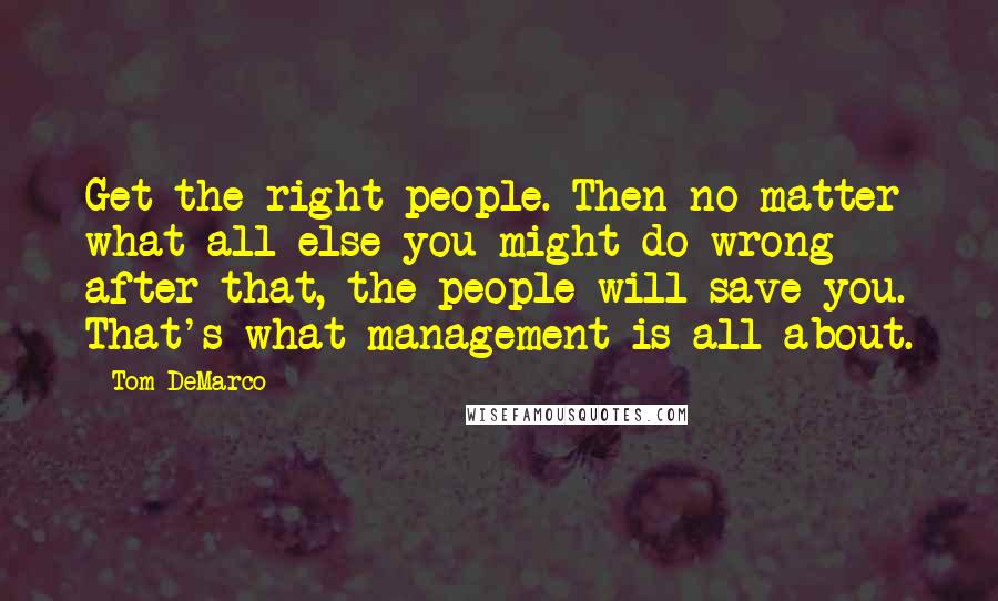 Tom DeMarco Quotes: Get the right people. Then no matter what all else you might do wrong after that, the people will save you. That's what management is all about.