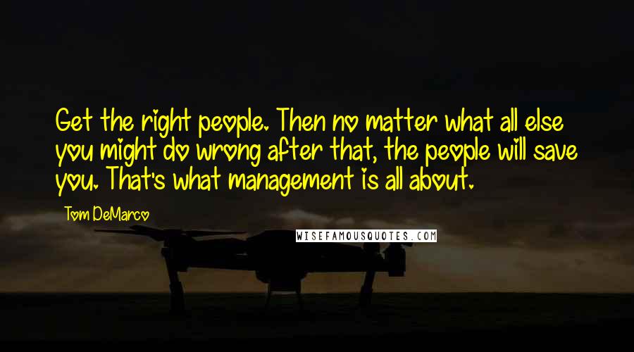 Tom DeMarco Quotes: Get the right people. Then no matter what all else you might do wrong after that, the people will save you. That's what management is all about.