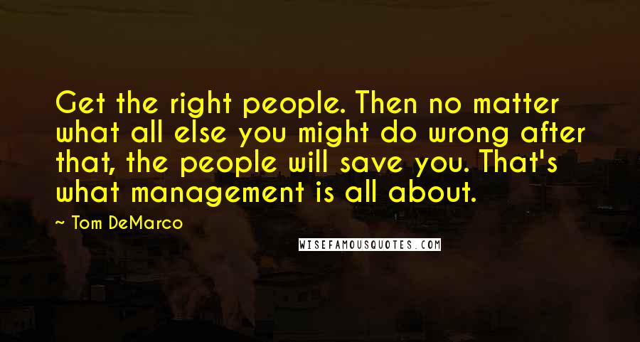 Tom DeMarco Quotes: Get the right people. Then no matter what all else you might do wrong after that, the people will save you. That's what management is all about.