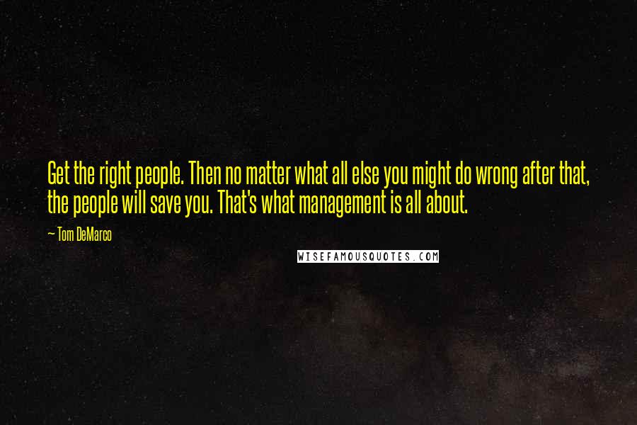 Tom DeMarco Quotes: Get the right people. Then no matter what all else you might do wrong after that, the people will save you. That's what management is all about.