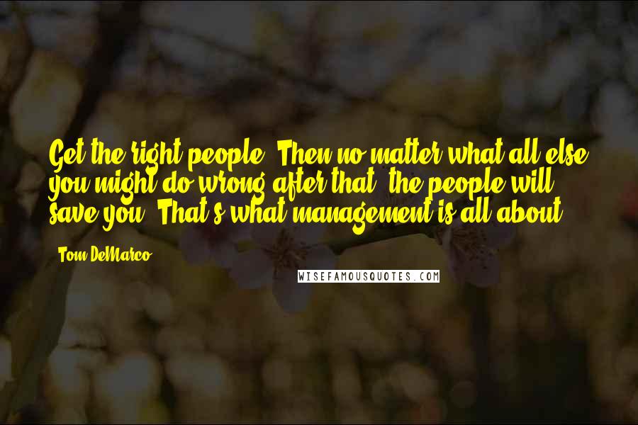 Tom DeMarco Quotes: Get the right people. Then no matter what all else you might do wrong after that, the people will save you. That's what management is all about.