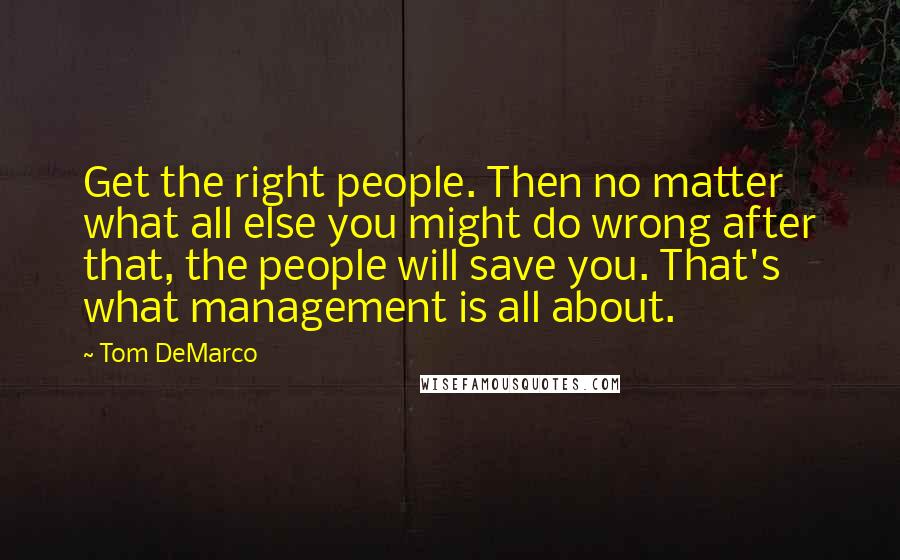 Tom DeMarco Quotes: Get the right people. Then no matter what all else you might do wrong after that, the people will save you. That's what management is all about.