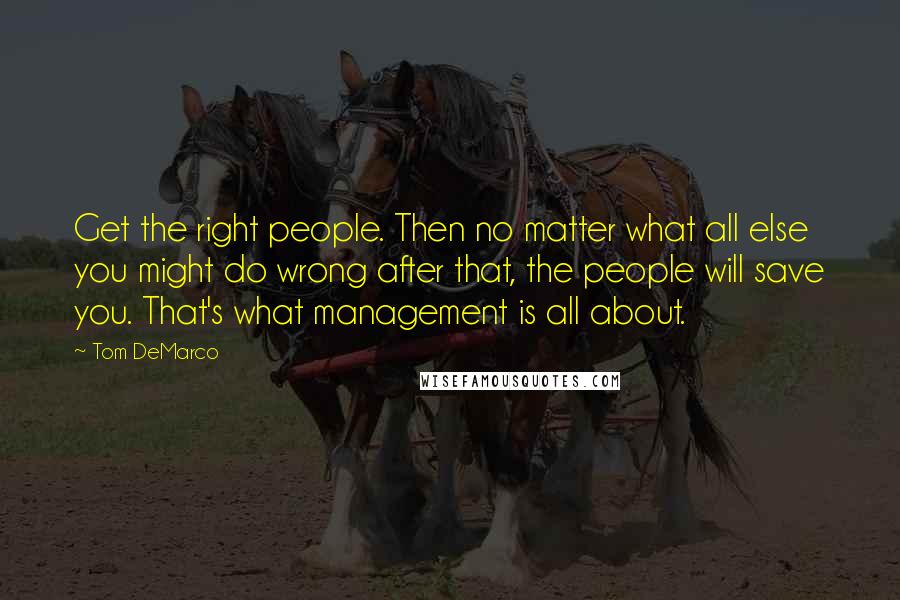 Tom DeMarco Quotes: Get the right people. Then no matter what all else you might do wrong after that, the people will save you. That's what management is all about.