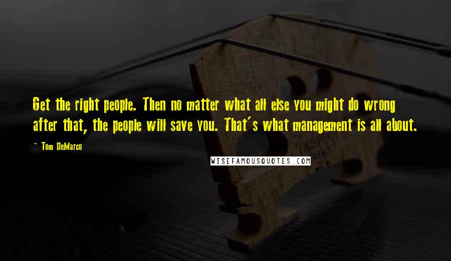 Tom DeMarco Quotes: Get the right people. Then no matter what all else you might do wrong after that, the people will save you. That's what management is all about.