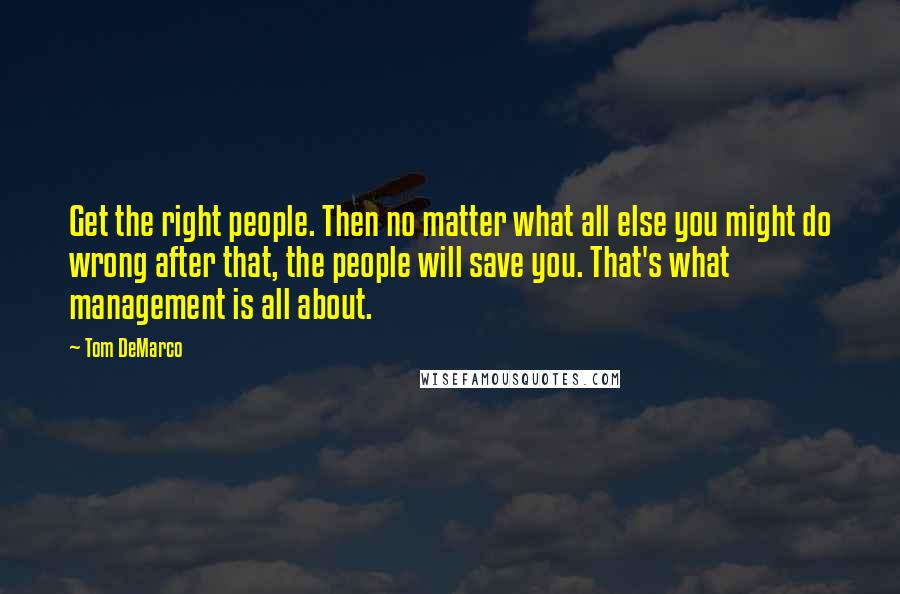 Tom DeMarco Quotes: Get the right people. Then no matter what all else you might do wrong after that, the people will save you. That's what management is all about.