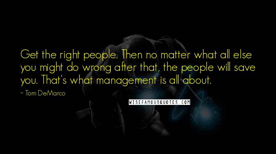 Tom DeMarco Quotes: Get the right people. Then no matter what all else you might do wrong after that, the people will save you. That's what management is all about.