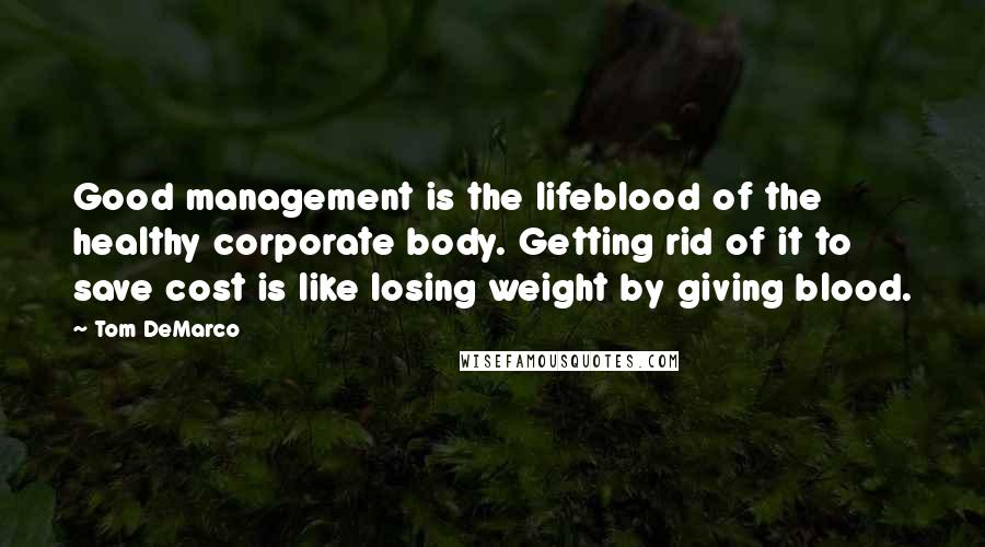 Tom DeMarco Quotes: Good management is the lifeblood of the healthy corporate body. Getting rid of it to save cost is like losing weight by giving blood.