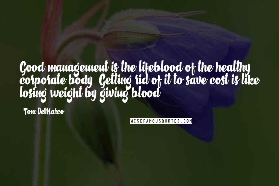 Tom DeMarco Quotes: Good management is the lifeblood of the healthy corporate body. Getting rid of it to save cost is like losing weight by giving blood.